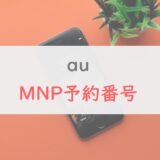 【解説】auの「MNP予約番号」はネットですぐ取得できる！手順や注意点を紹介
