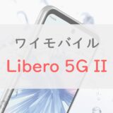 ワイモバイル「Libero 5G II」を正直レビュー｜1円～でおサイフ・防水・指紋認証・5Gが使える良スマホ