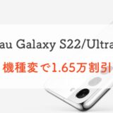 【5/11まで！】auでGalaxy S22/Ultraに機種変するなら1.65万円割引のうちが◎