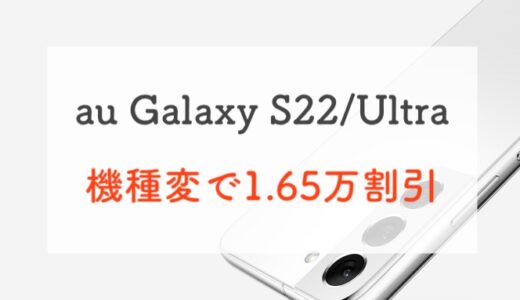 【5/11まで！】auでGalaxy S22/Ultraに機種変するなら1.65万円割引のうちが◎