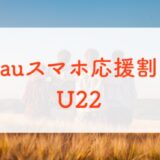 【6/30終了済み】2022-23学割「auスマホ応援割U22」はCP併用で3万円超の還元も